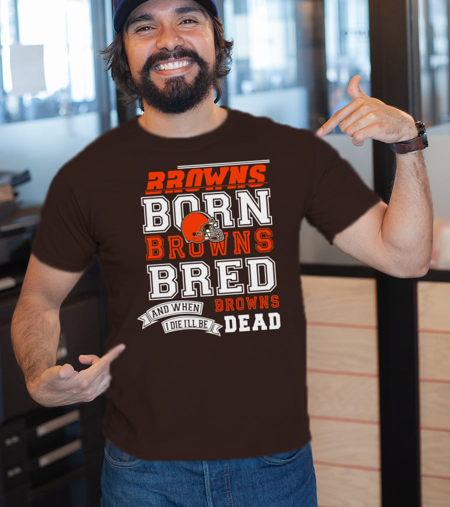Browns Born Browns Bred And When I Die I'll Be Browns Dead T-Shirt