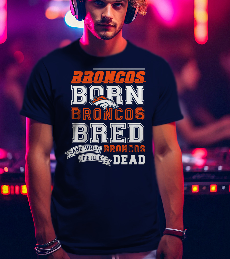 Broncos Born Broncos Bred And When I Die I'll Be Broncos Dead T-Shirt