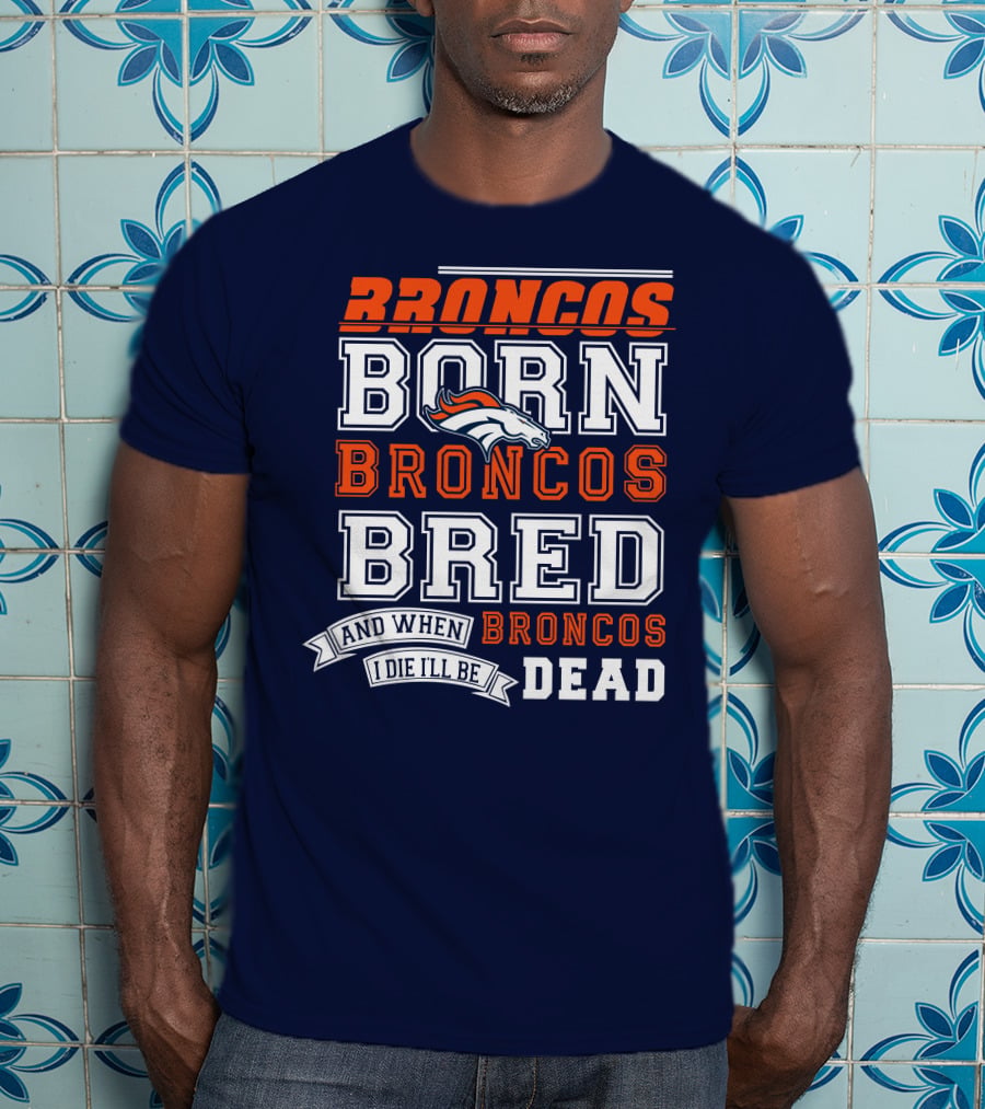 Broncos Born Broncos Bred And When I Die I'll Be Broncos Dead T-Shirt