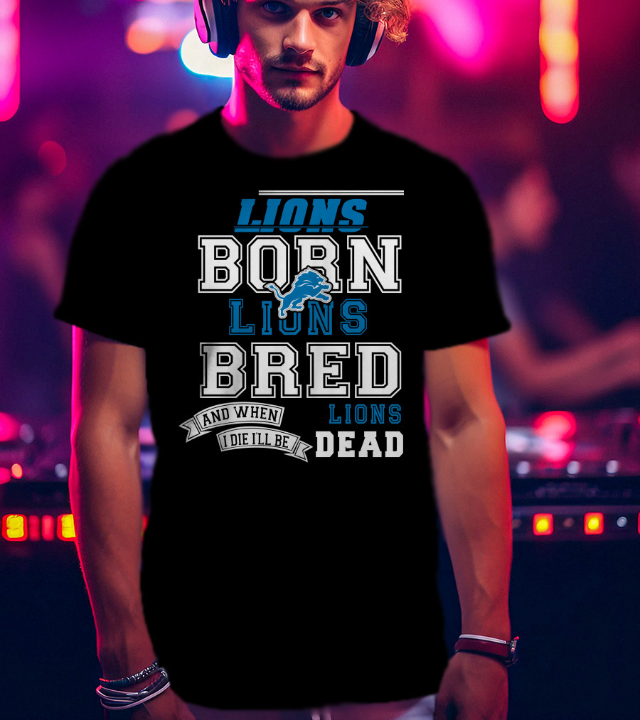 Lions Born Lions Bred And When I Die I’ll Be Dead T-Shirt