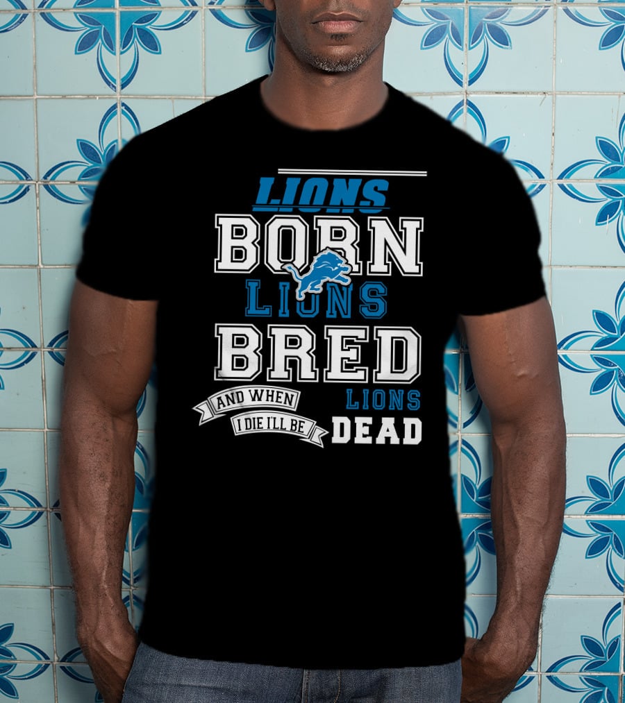 Lions Born Lions Bred And When I Die I’ll Be Dead T-Shirt