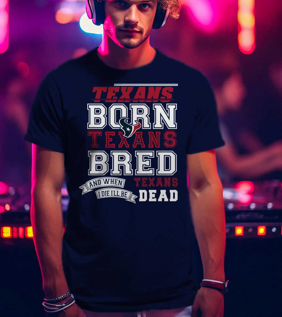 Texans Born Texans Bred And When I Die I'll Be Texans Dead T-Shirt