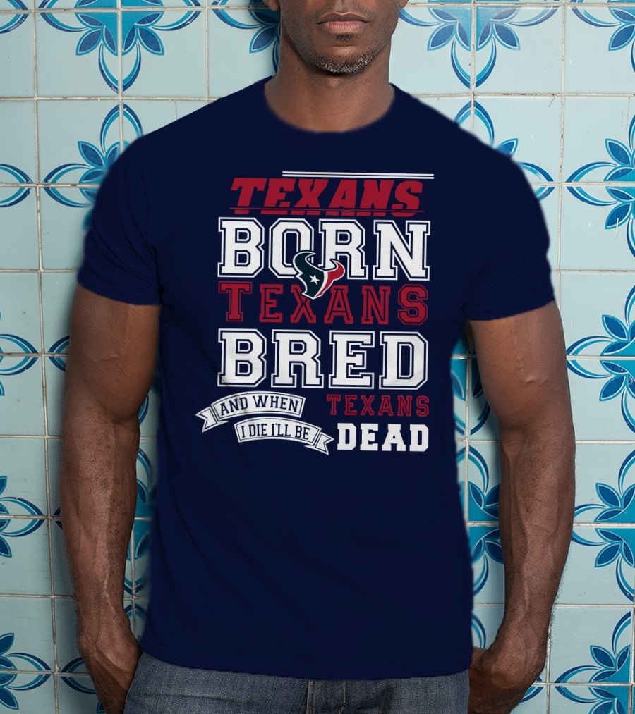 Texans Born Texans Bred And When I Die I'll Be Texans Dead T-Shirt