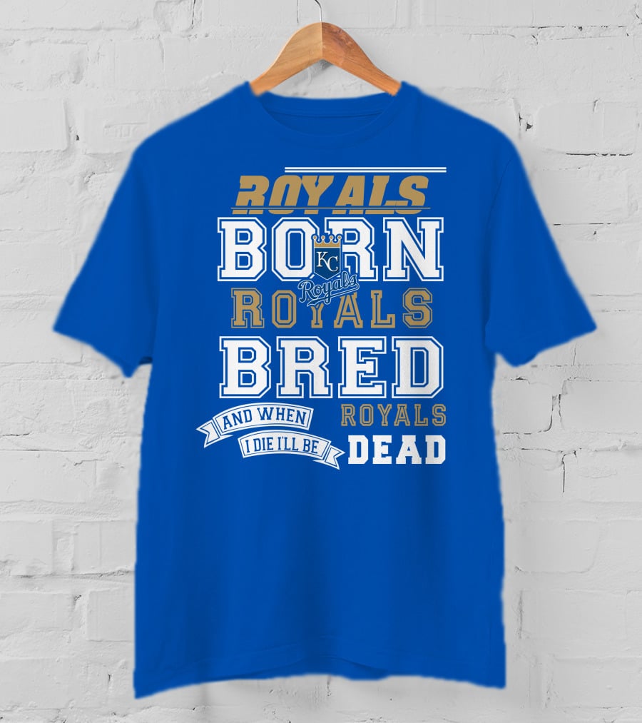 Royals Born Royals Bred And When I Die I'll Be Royals Dead Kansas City Royals Fan T-Shirt