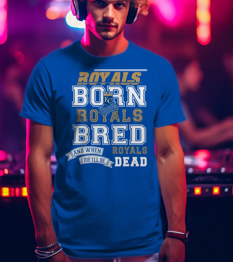 Royals Born Royals Bred And When I Die I'll Be Royals Dead Kansas City Royals Fan T-Shirt