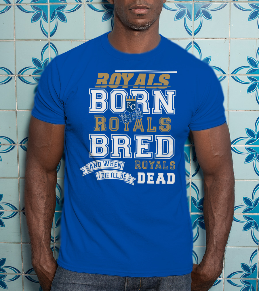 Royals Born Royals Bred And When I Die I'll Be Royals Dead Kansas City Royals Fan T-Shirt