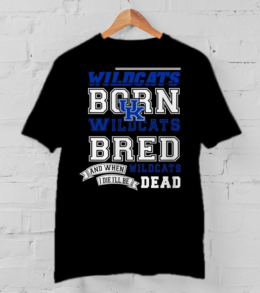 Wildcats Born Wildcats Bred And When I Die I'll Be Dead Kentucky Wildcats T-Shirt