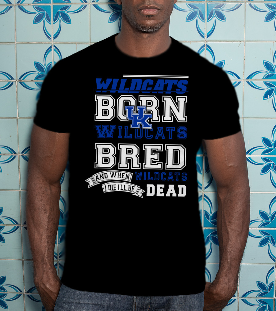 Wildcats Born Wildcats Bred And When I Die I'll Be Dead Kentucky Wildcats T-Shirt