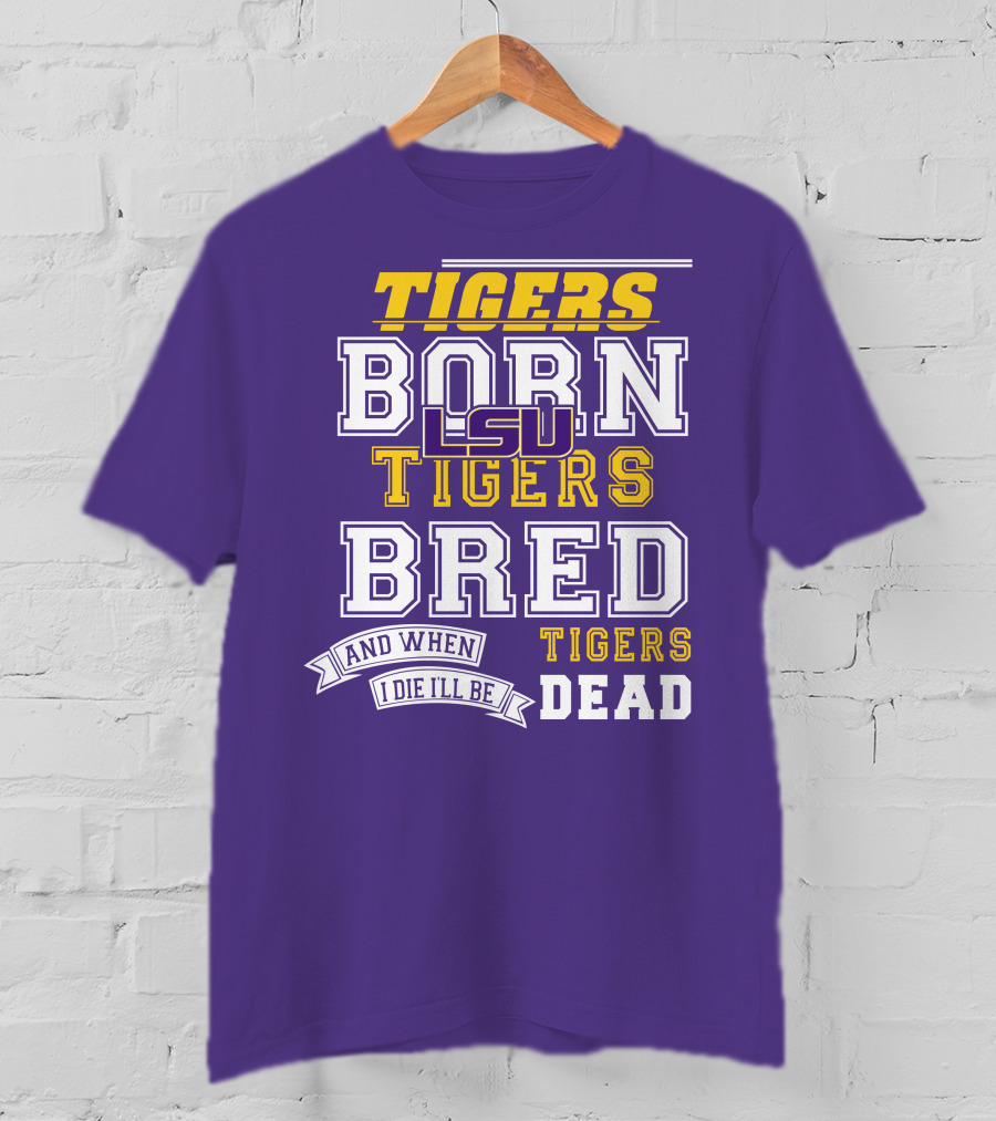 LSU Tigers Born Tigers Bred And When I Die I'll Be Tigers Dead T-Shirt