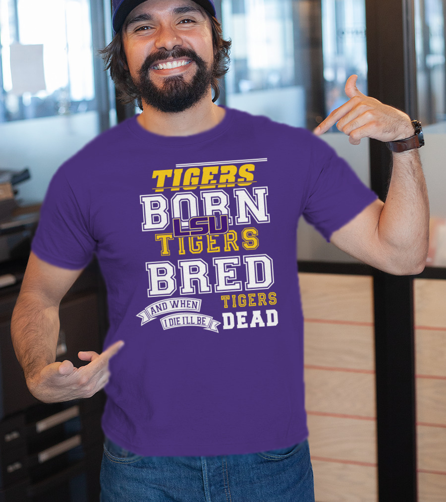 LSU Tigers Born Tigers Bred And When I Die I'll Be Tigers Dead T-Shirt