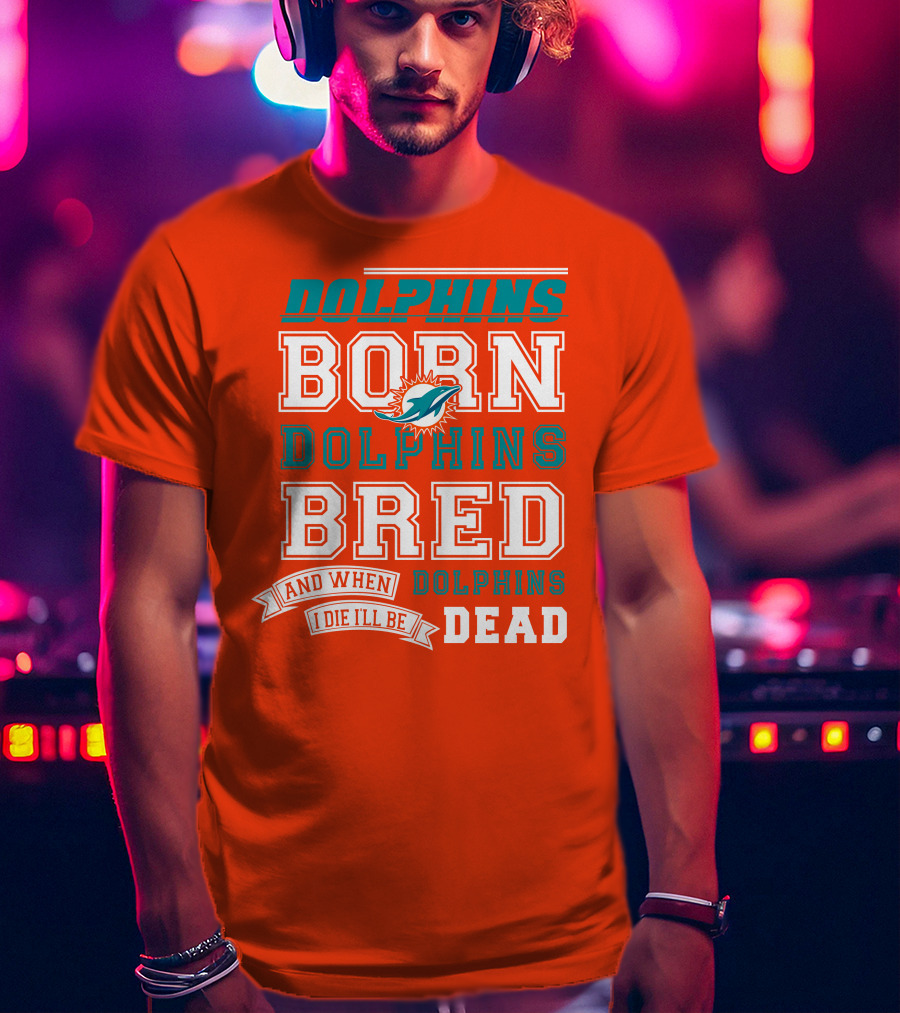Dolphins Born Dolphins Bred And When I Die I'll Be Dead T-Shirt