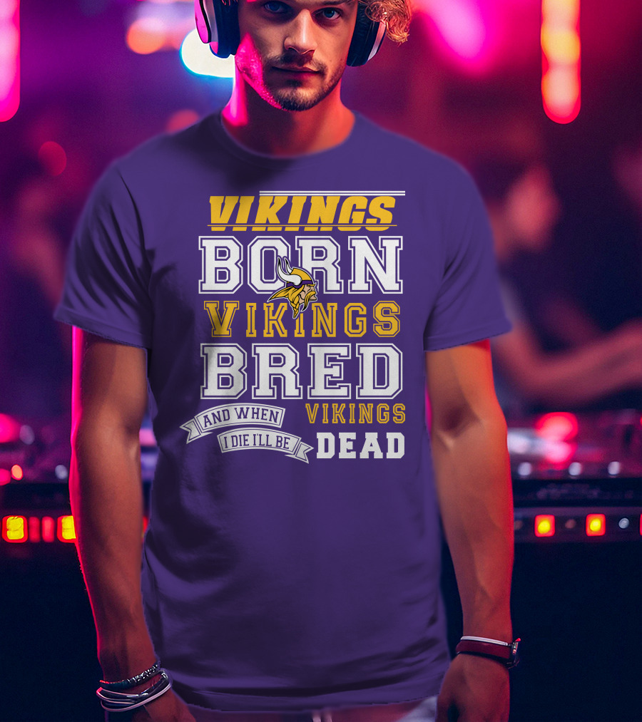 Vikings Born Vikings Bred And When I Die I'll Be Vikings Dead T-Shirt