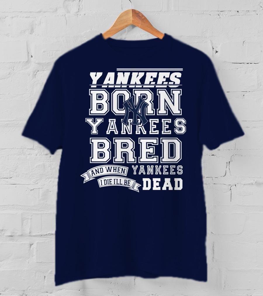 Yankees Born Yankees Bred And When I Die I'll Be Yankees Dead T-Shirt
