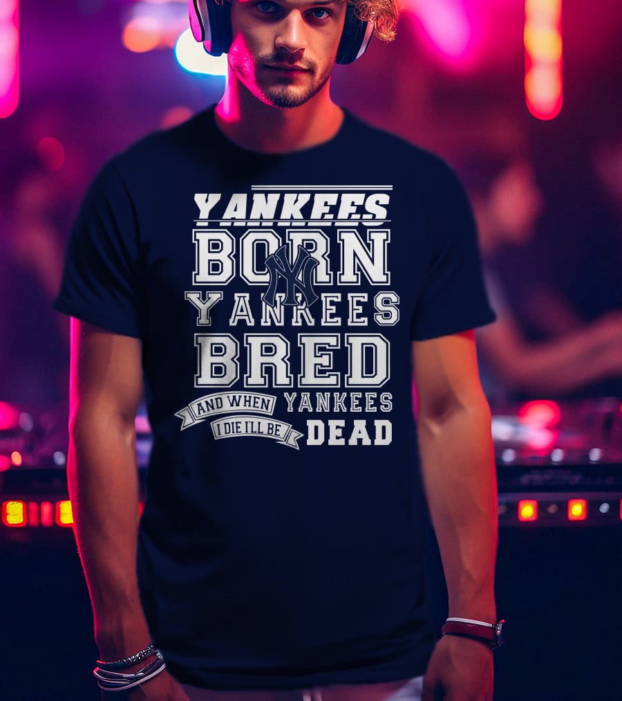 Yankees Born Yankees Bred And When I Die I'll Be Yankees Dead T-Shirt