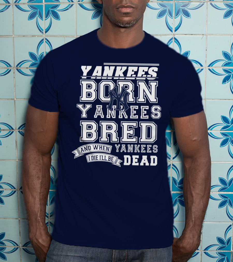 Yankees Born Yankees Bred And When I Die I'll Be Yankees Dead T-Shirt