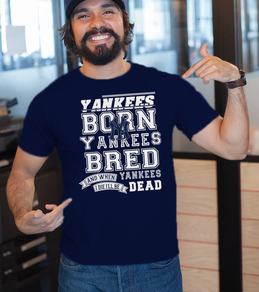 Yankees Born Yankees Bred And When I Die I'll Be Yankees Dead T-Shirt