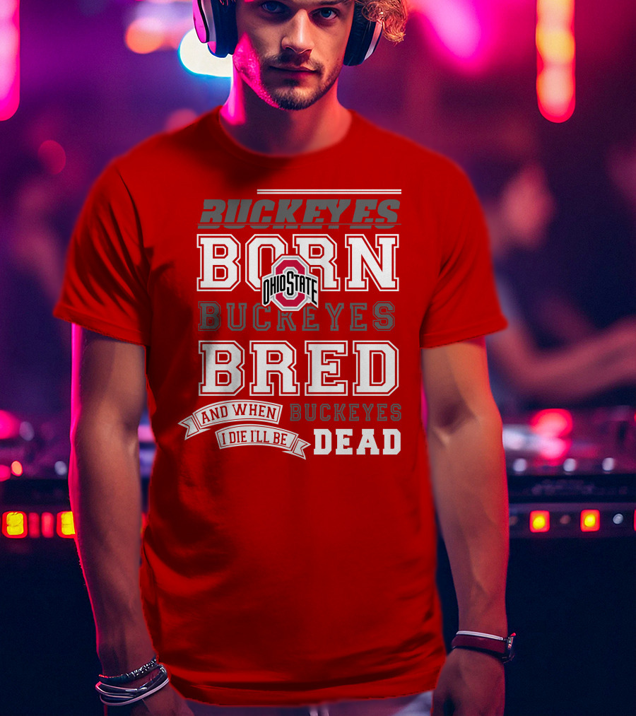 Buckeyes Born Buckeyes Bred Ohio State And When I Die I'll Be Dead T-Shirt