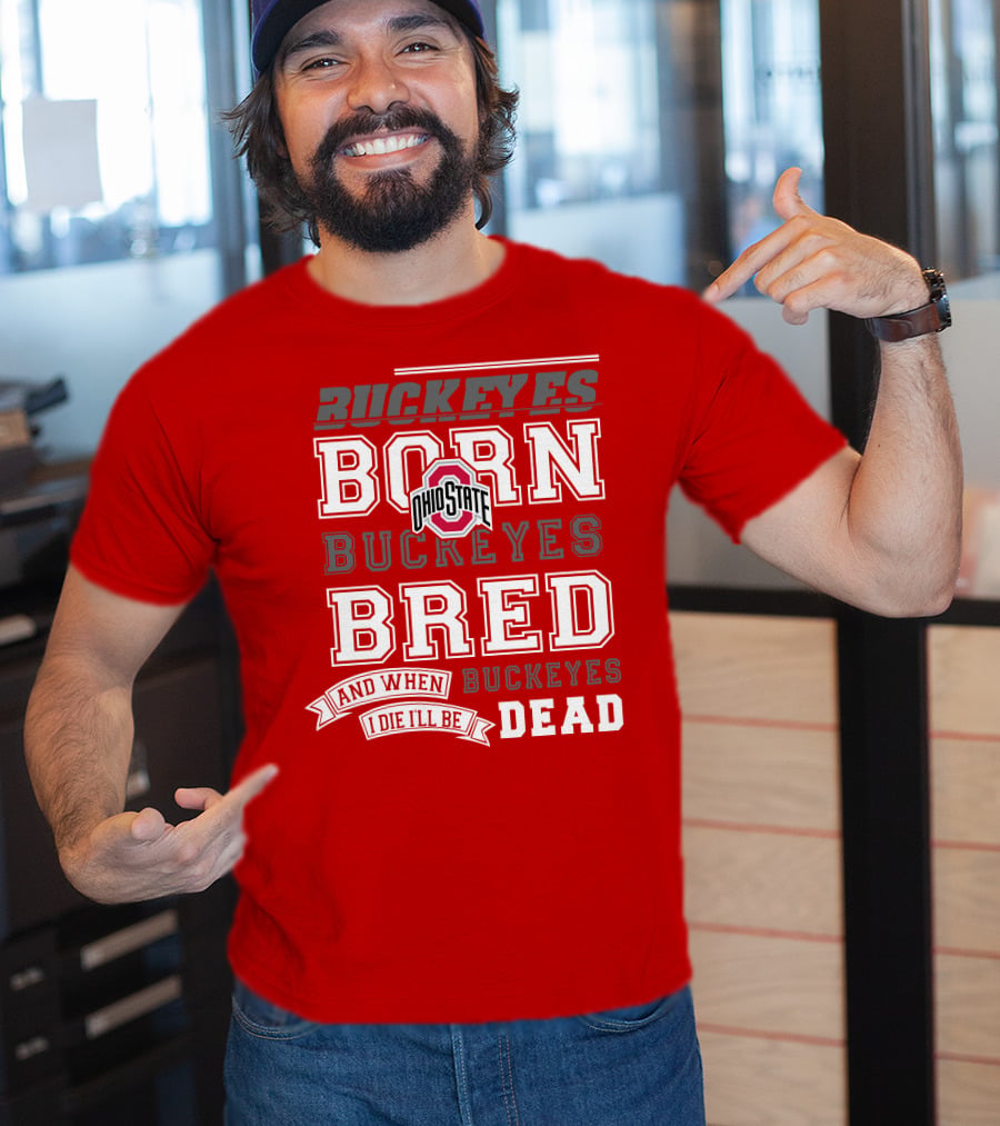 Buckeyes Born Buckeyes Bred Ohio State And When I Die I'll Be Dead T-Shirt