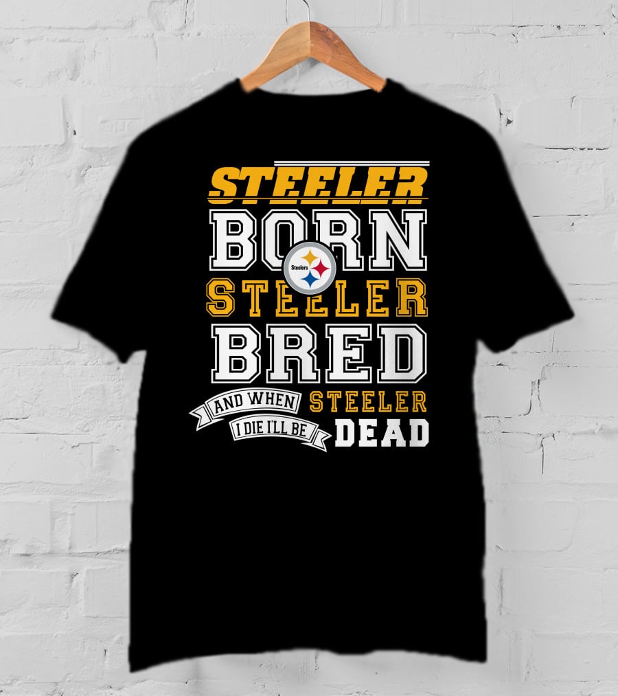 Steeler Born Steeler Bred And When I Die I'll Be Steeler Dead T-Shirt