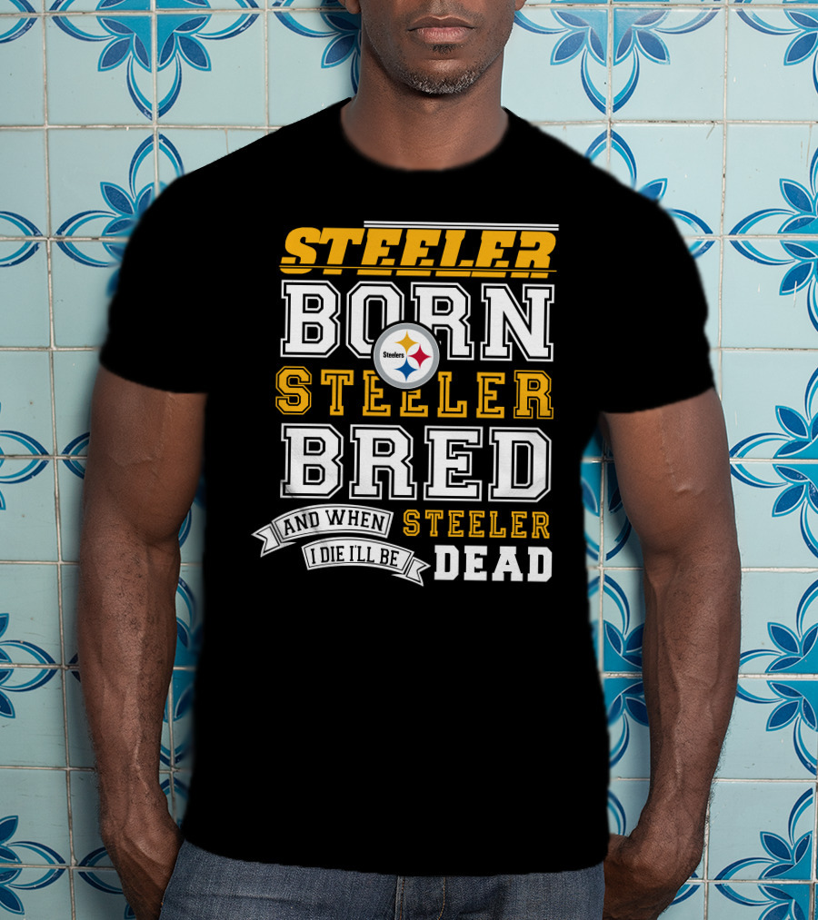 Steeler Born Steeler Bred And When I Die I'll Be Steeler Dead T-Shirt