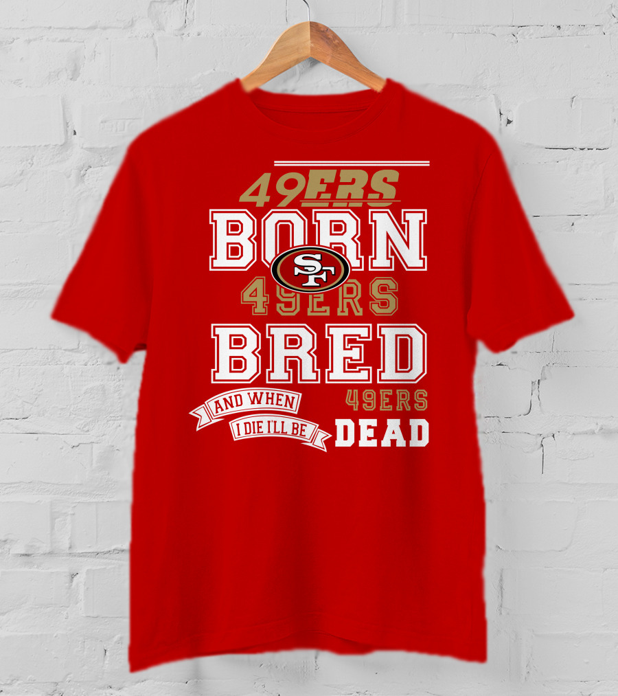 San Francisco 49ers Born 49ers Bred And When I Die I'll Be 49ers Dead T-Shirt