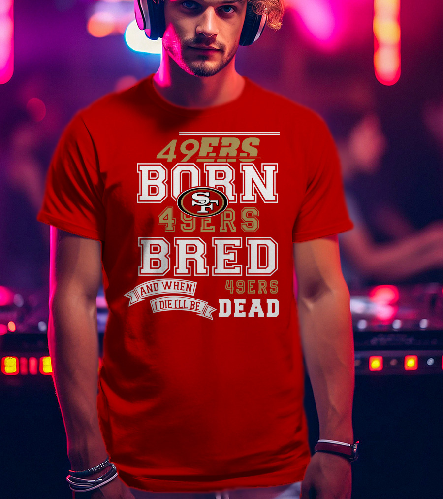 San Francisco 49ers Born 49ers Bred And When I Die I'll Be 49ers Dead T-Shirt
