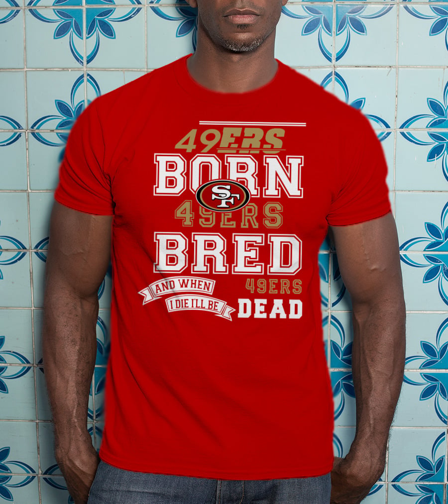 San Francisco 49ers Born 49ers Bred And When I Die I'll Be 49ers Dead T-Shirt