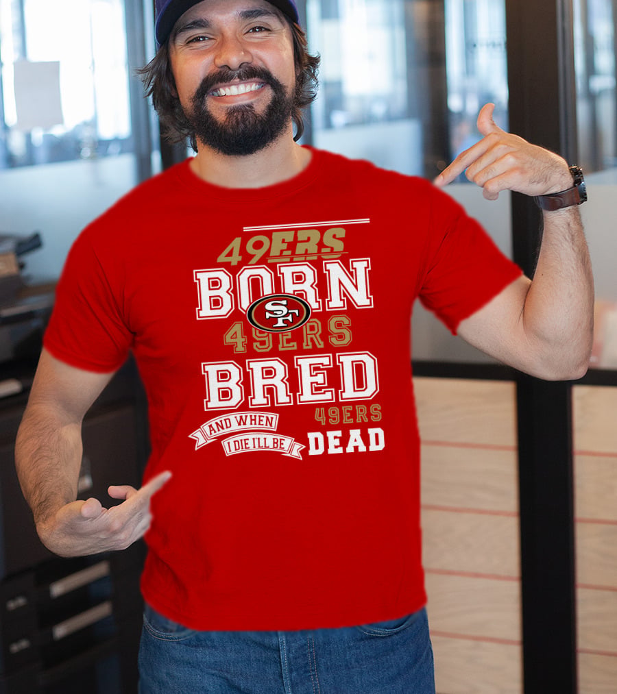 San Francisco 49ers Born 49ers Bred And When I Die I'll Be 49ers Dead T-Shirt