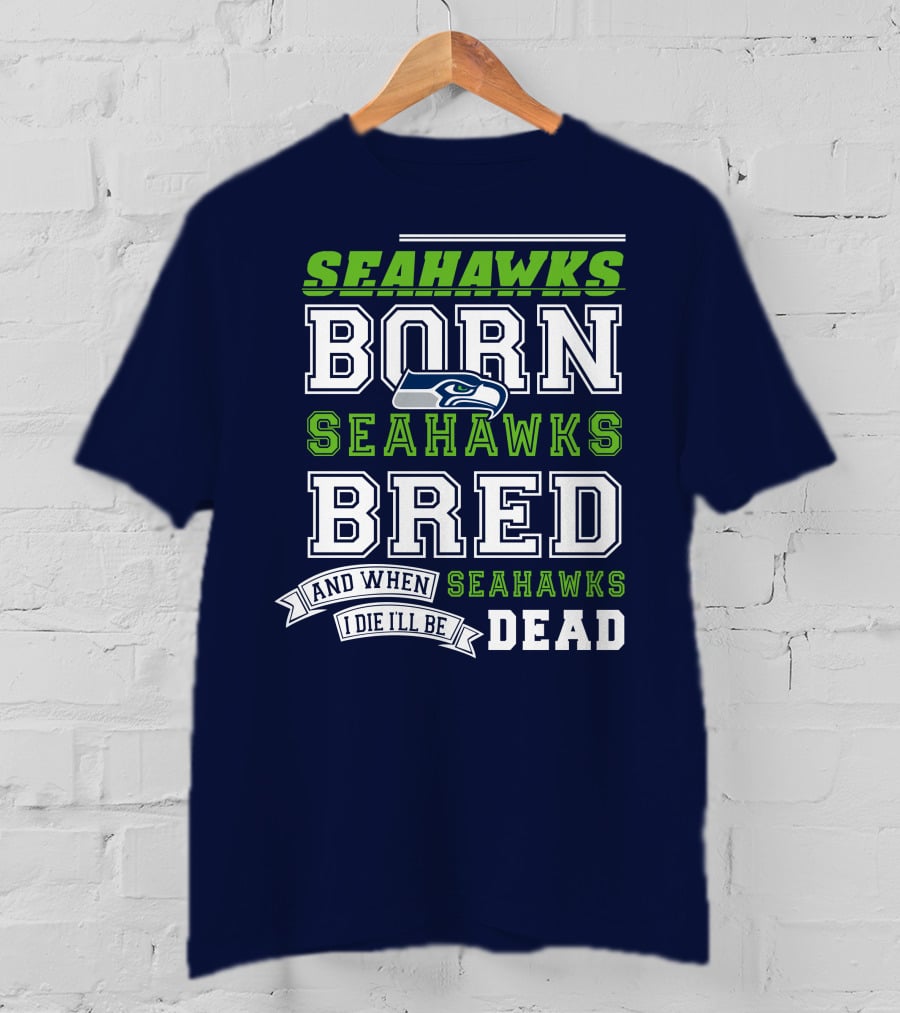 Seattle Seahawks Born Bred And When I Die I'll Be Dead T-Shirt