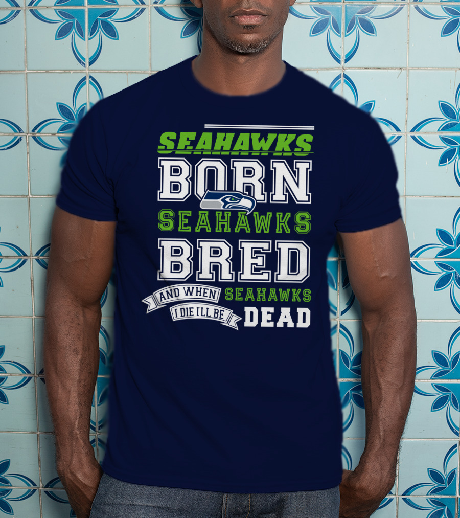Seattle Seahawks Born Bred And When I Die I'll Be Dead T-Shirt