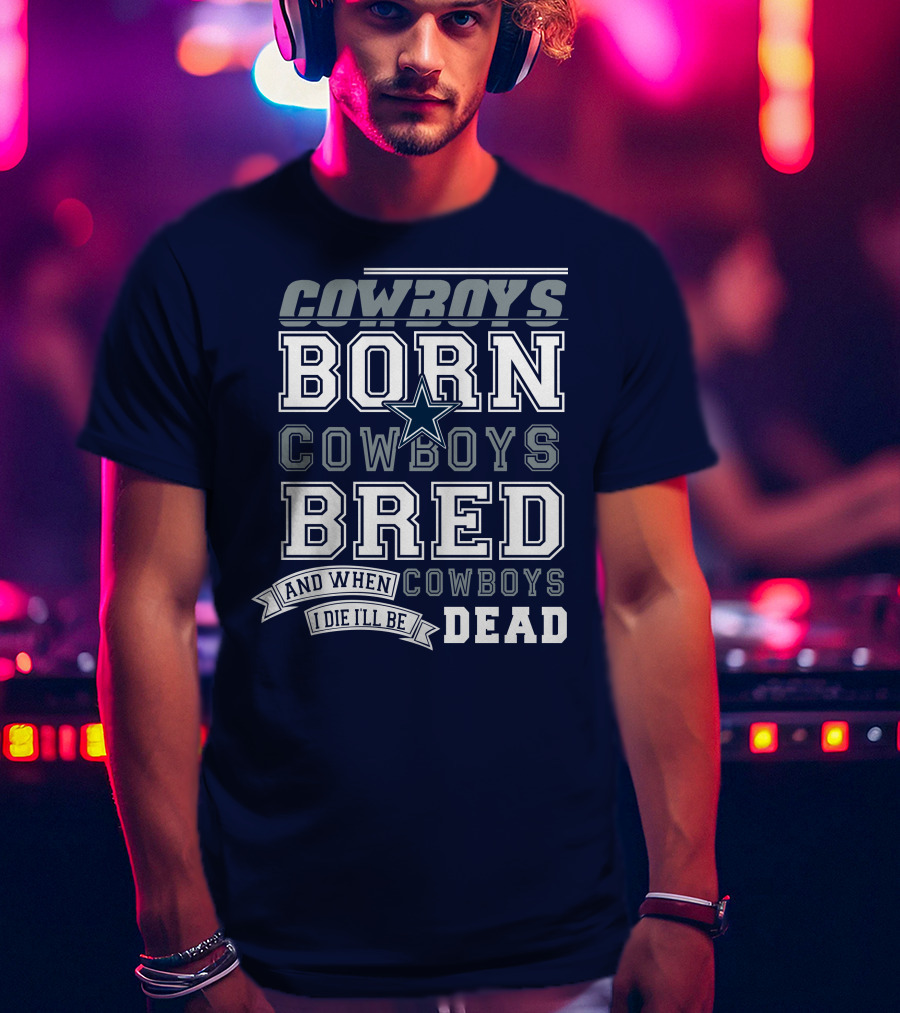 Cowboys Born Cowboys Bred And When I Die I'll Be Dead Cowboys T-Shirt