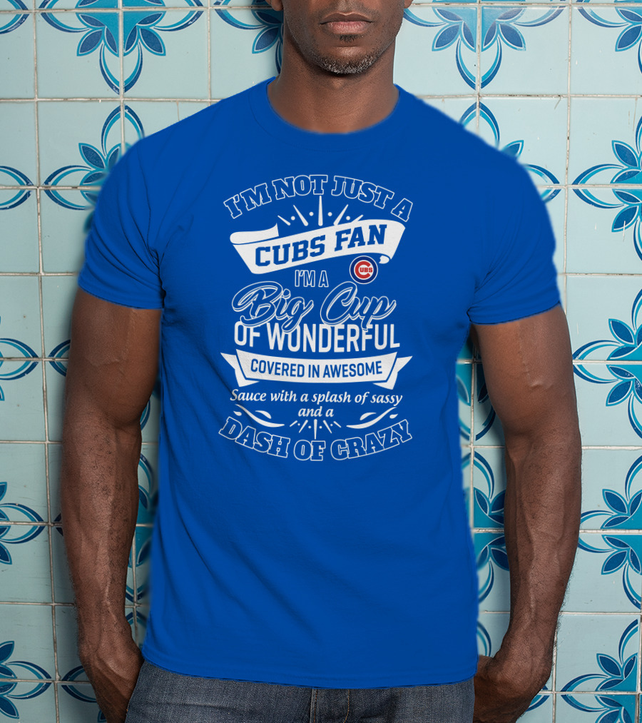 I'm Not Just A Cubs Fan I'm A Big Cup Of Wonderful Covered In Awesome Sauce With A Splash Of Sassy And A Dash Of Crazy T-Shirt