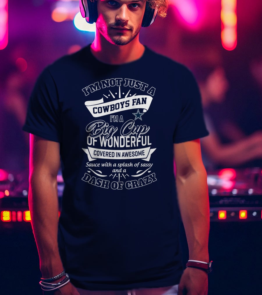 I'm Not Just A Cowboys Fan I'm A Big Cup Of Wonderful Covered In Awesome Sauce With A Splash Of Sassy And A Dash Of Crazy T-Shirt
