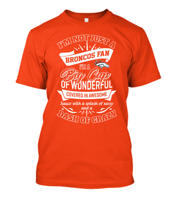 I'm Not Just A Broncos Fan I'm A Big Cup Of Wonderful Sauce With A Splash Of Sassy And A Dash Of Crazy T-Shirt