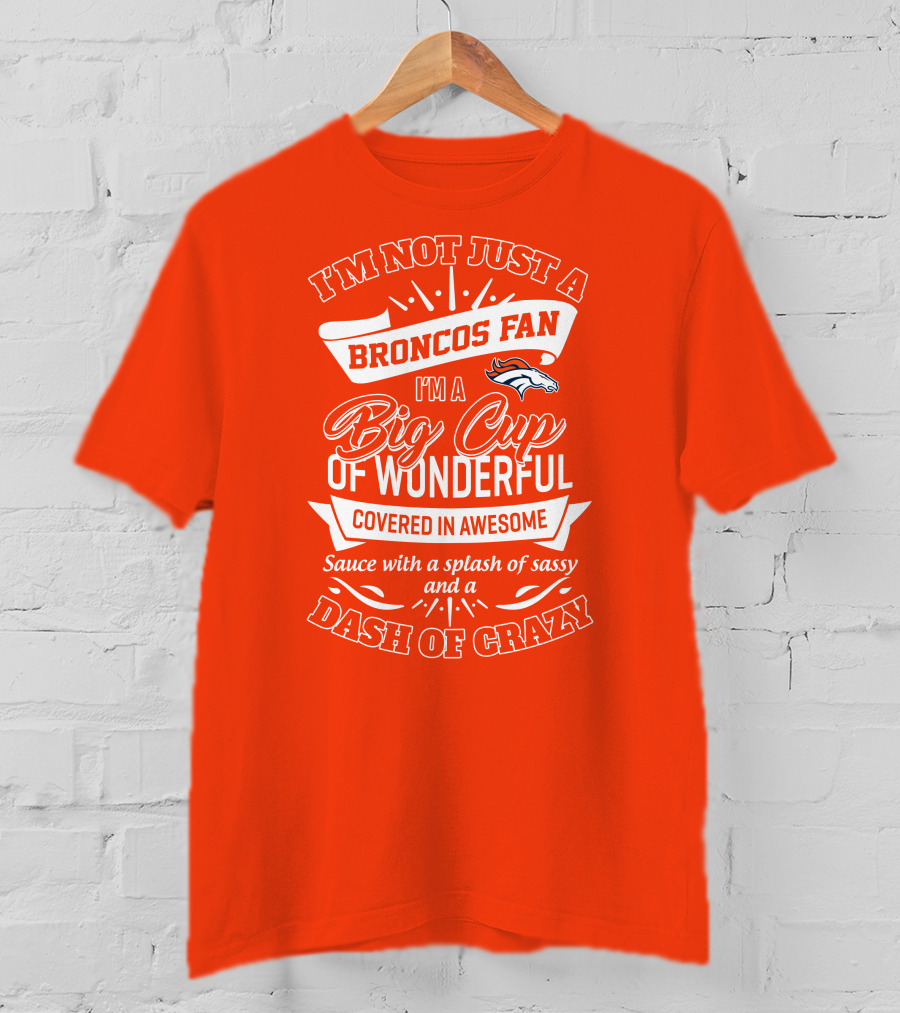 I'm Not Just A Broncos Fan I'm A Big Cup Of Wonderful Sauce With A Splash Of Sassy And A Dash Of Crazy T-Shirt