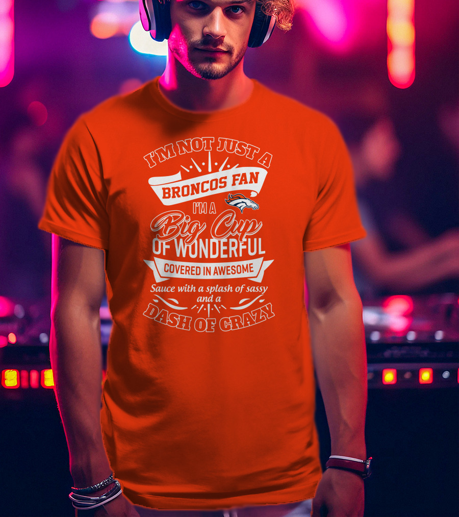 I'm Not Just A Broncos Fan I'm A Big Cup Of Wonderful Sauce With A Splash Of Sassy And A Dash Of Crazy T-Shirt