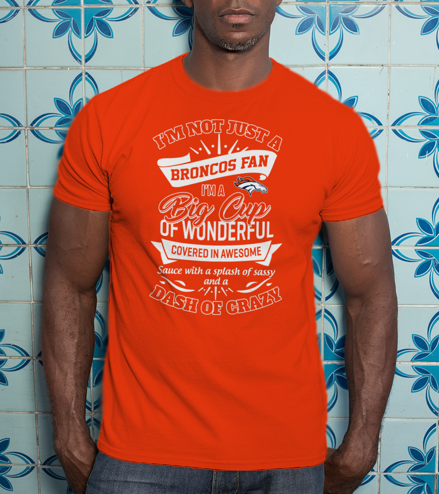 I'm Not Just A Broncos Fan I'm A Big Cup Of Wonderful Sauce With A Splash Of Sassy And A Dash Of Crazy T-Shirt