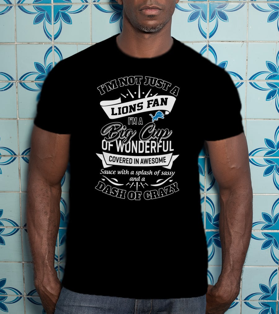 I'm Not Just A Lions Fan I'm A Big Cup Of Wonderful Covered In Awesome Sauce With A Splash Of Sassy And A Dash Of Crazy T-Shirt