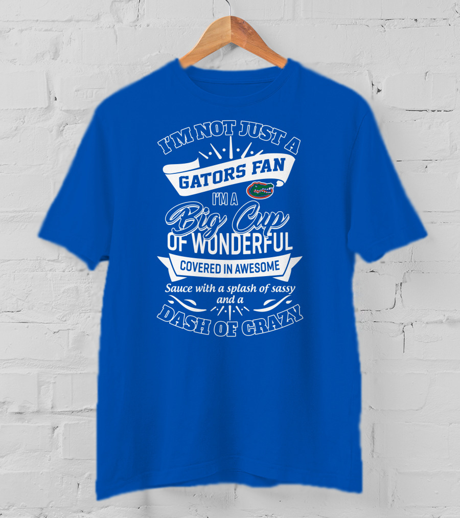 I'm Not Just A Gators Fan I'm A Big Cup Of Wonderful Covered In Awesome Sauce With A Splash Of Sassy And A Dash Of Crazy T-Shirt