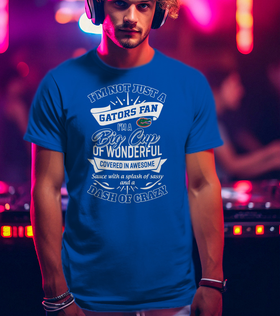 I'm Not Just A Gators Fan I'm A Big Cup Of Wonderful Covered In Awesome Sauce With A Splash Of Sassy And A Dash Of Crazy T-Shirt