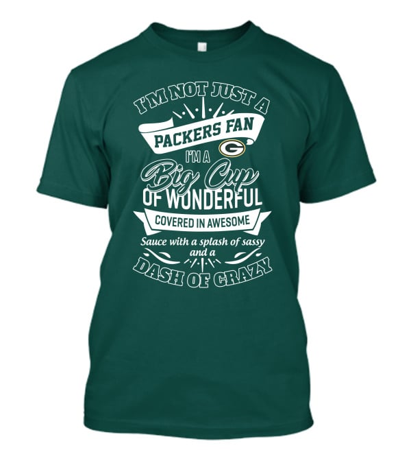 I'm Not Just A Packers Fan I'm A Big Cup Of Wonderful Covered In Awesome Sauce With A Splash Of Sassy And A Dash Of Crazy T-Shirt