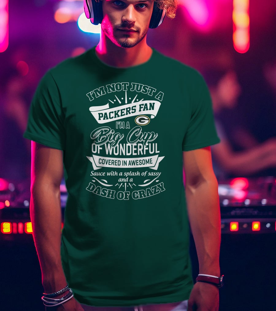 I'm Not Just A Packers Fan I'm A Big Cup Of Wonderful Covered In Awesome Sauce With A Splash Of Sassy And A Dash Of Crazy T-Shirt