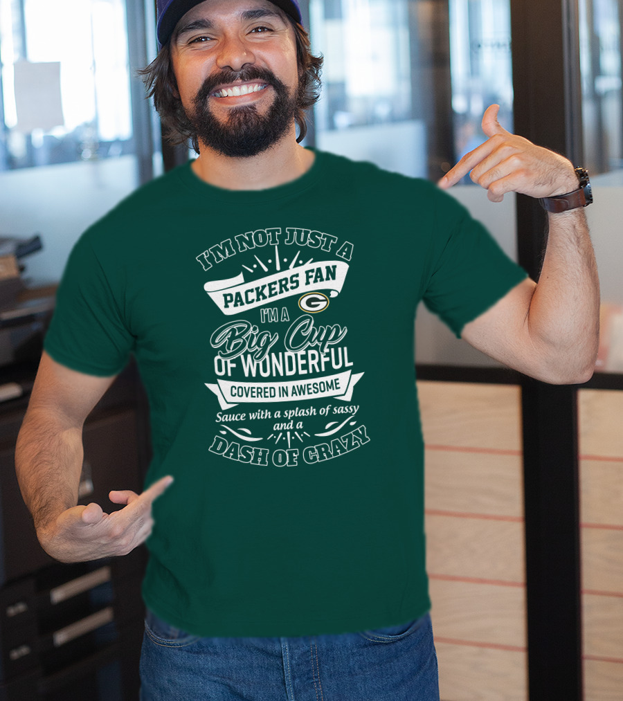 I'm Not Just A Packers Fan I'm A Big Cup Of Wonderful Covered In Awesome Sauce With A Splash Of Sassy And A Dash Of Crazy T-Shirt