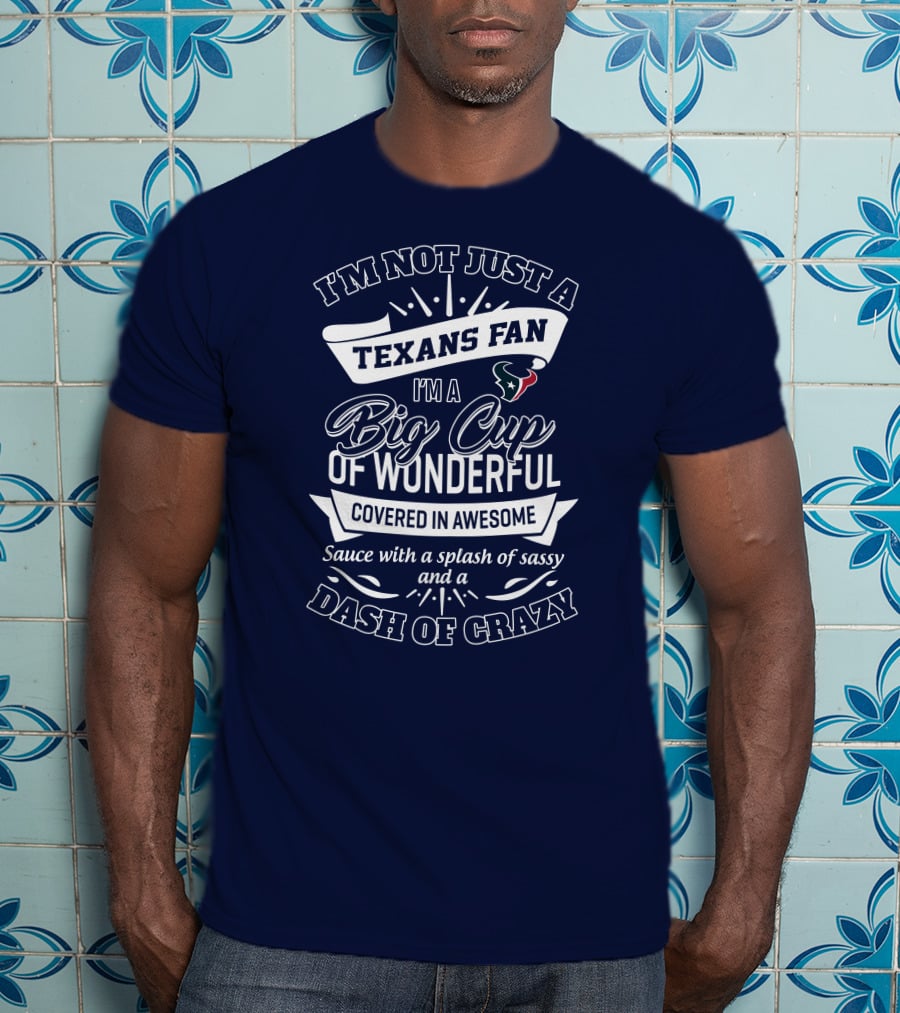 I'm Not Just A Texans Fan I'm A Big Cup Of Wonderful Covered In Awesome Sauce With A Splash Of Sassy And A Dash Of Crazy T-Shirt