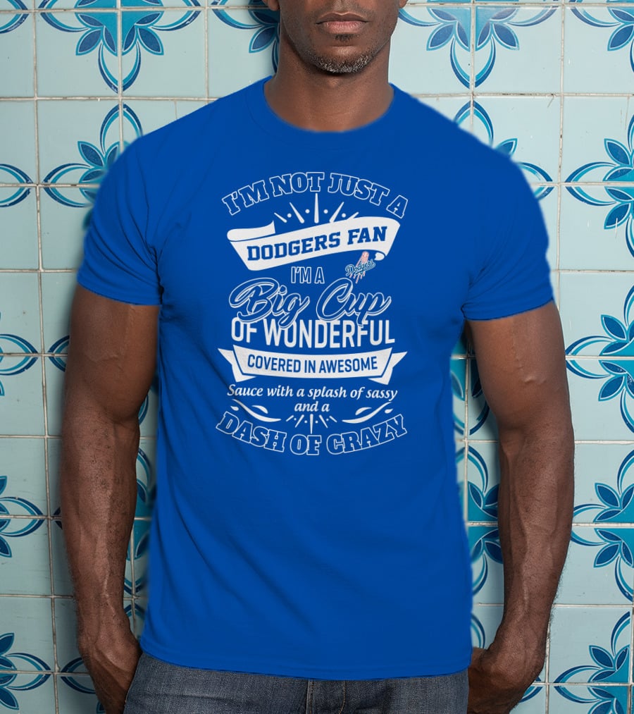 I'm Not Just A Dodgers Fan I'm A Big Cup Of Wonderful Covered In Awesome Sauce With A Splash Of Sassy And A Dash Of Crazy T-Shirt