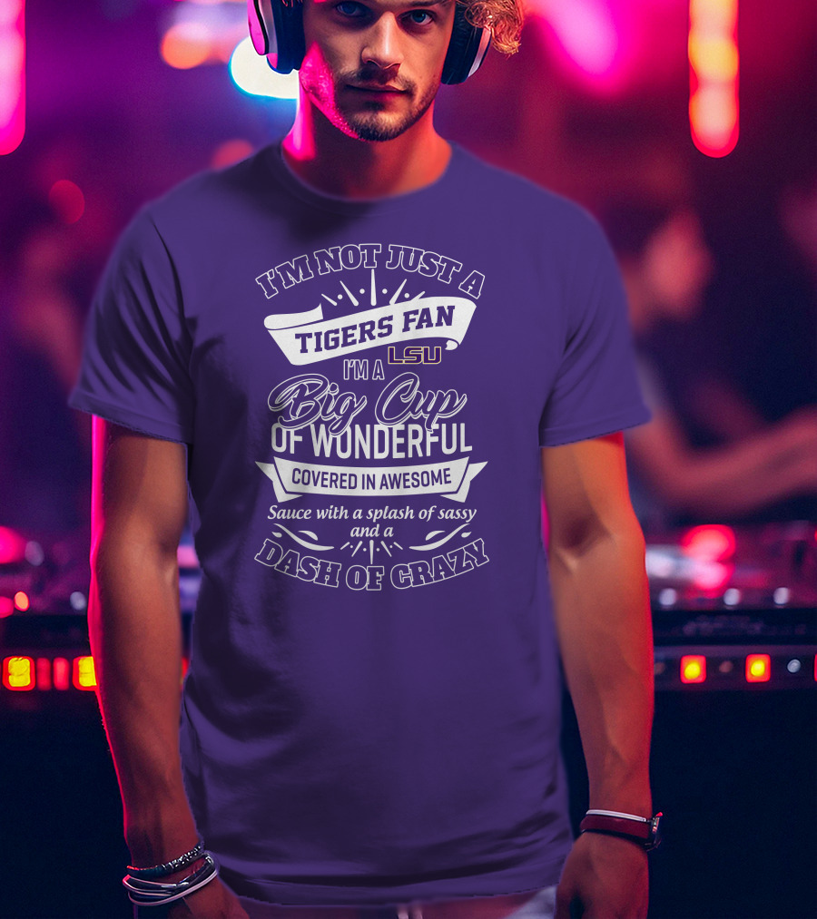 I'm Not Just A Tigers Fan Lsu I'm A Big Cup Of Wonderful Covered In Awesome Sauce With A Splash Of Sassy And A Dash Of Crazy T-Shirt