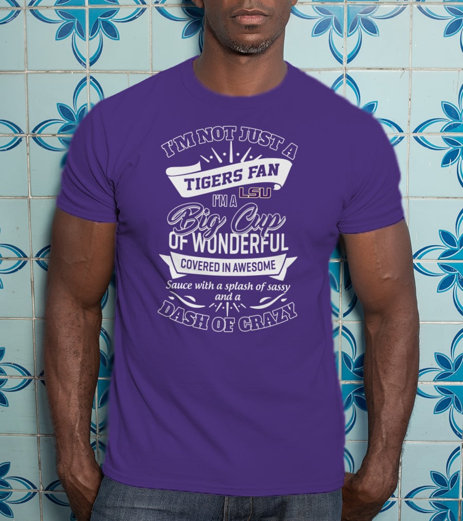 I'm Not Just A Tigers Fan Lsu I'm A Big Cup Of Wonderful Covered In Awesome Sauce With A Splash Of Sassy And A Dash Of Crazy T-Shirt