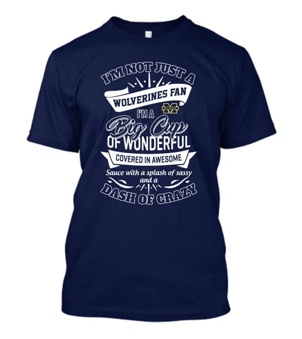 I'm Not Just A Wolverines Fan I'm A Big Cup Of Wonderful Covered In Awesome Dash Of Crazy Michigan Sauce With A Splash Of Sassy T-Shirt