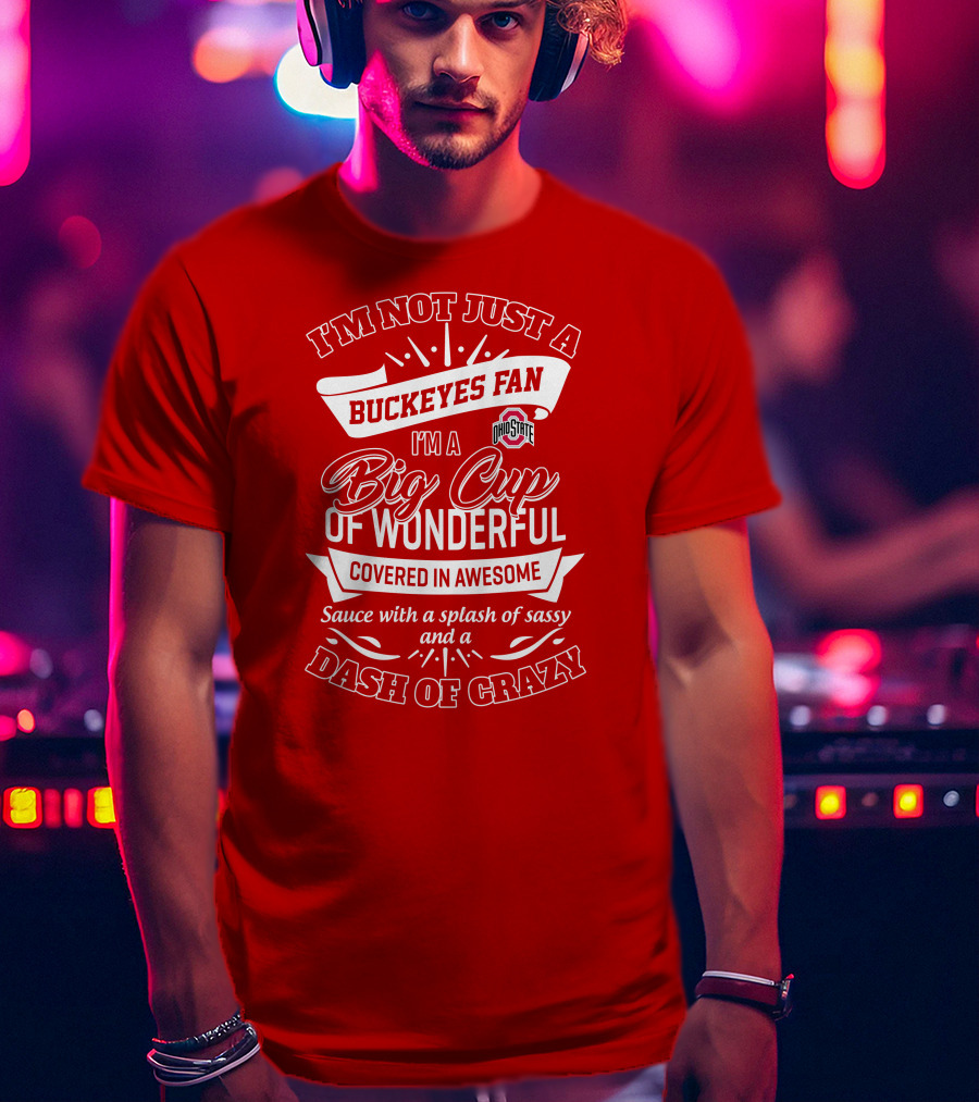 I'm Not Just A Buckeyes Fan I'm A Big Cup Of Wonderful Ohio State Covered In Awesome Sauce With A Splash Of Sassy And A Dash Of Crazy T-Shirt