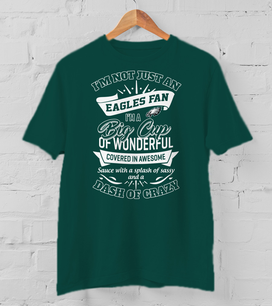 I'm Not Just An Eagles Fan I'm A Big Cup Of Wonderful Covered In Awesome Sauce With A Splash Of Sassy And A Dash Of Crazy T-Shirt